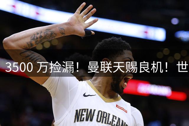 3500 万捡漏！曼联天赐良机！世界杯悍将拒国米一心想来英超